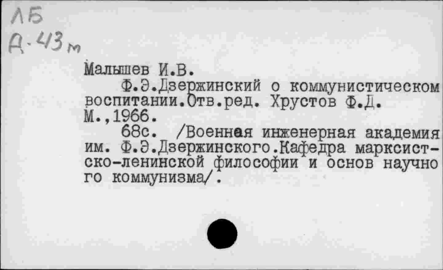 ﻿ле
Малышев И.В.
Ф.Э.Дзержинский о коммунистическом воспитании.Отв.ред. Хрустов ф.Д.
М.,1966.
68с. /Военная инженерная академия им. Ф.Э.Дзержинского.Кафедра марксистско-ленинской философии и основ научно го коммунизма/.